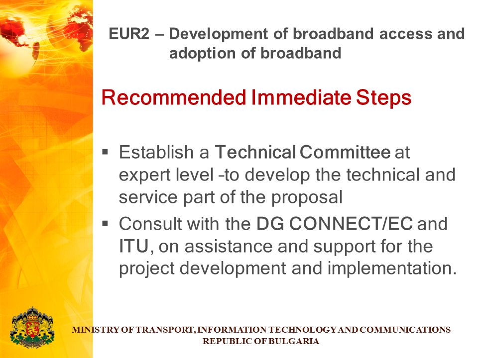 Recommended Immediate Steps  Establish a Technical Committee at expert level –to develop the technical and service part of the proposal  Consult with the DG CONNECT/EC and ITU, on assistance and support for the project development and implementation.