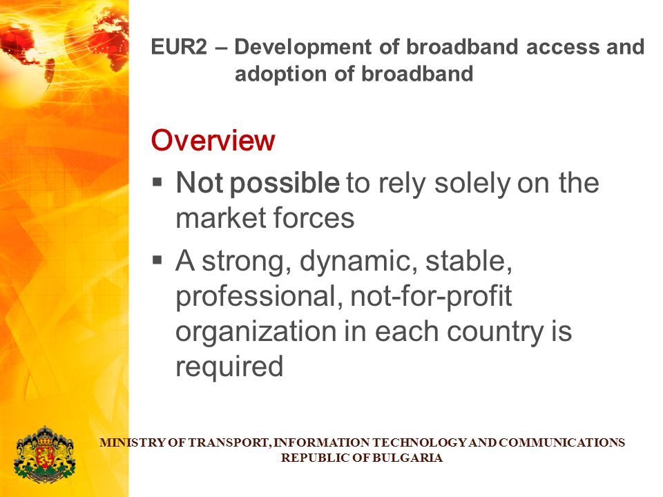 Overview  Not possible to rely solely on the market forces  A strong, dynamic, stable, professional, not-for-profit organization in each country is required MINISTRY OF TRANSPORT, INFORMATION TECHNOLOGY AND COMMUNICATIONS REPUBLIC OF BULGARIA EUR2 – Development of broadband access and adoption of broadband