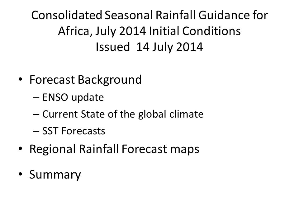 Consolidated Seasonal Rainfall Guidance for Africa, July 2014 Initial Conditions Issued 14 July 2014 Forecast Background – ENSO update – Current State of the global climate – SST Forecasts Regional Rainfall Forecast maps Summary