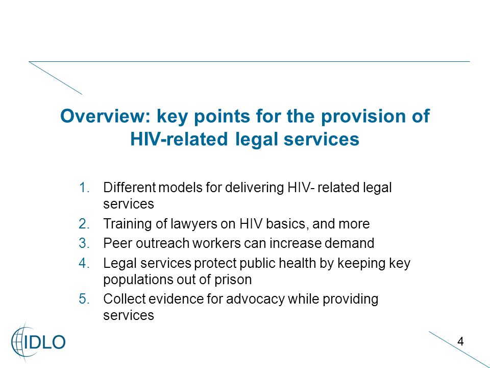 4 1.Different models for delivering HIV- related legal services 2.Training of lawyers on HIV basics, and more 3.Peer outreach workers can increase demand 4.Legal services protect public health by keeping key populations out of prison 5.Collect evidence for advocacy while providing services Overview: key points for the provision of HIV-related legal services