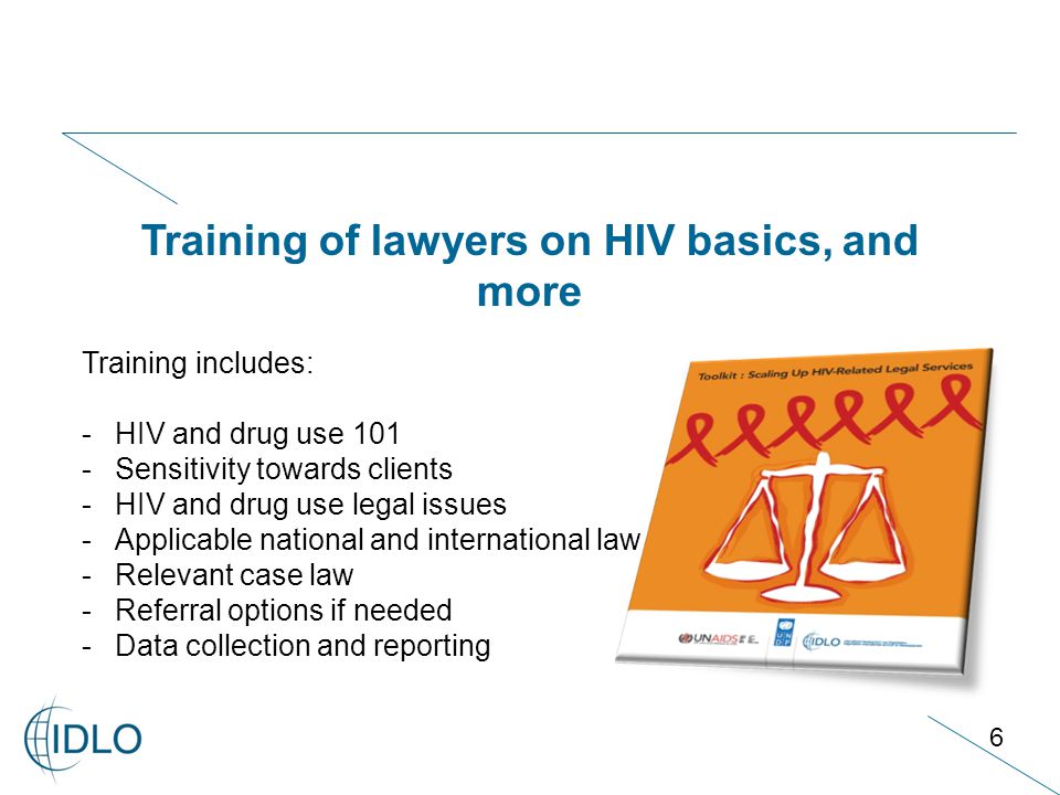 6 Training of lawyers on HIV basics, and more Training includes: -HIV and drug use 101 -Sensitivity towards clients -HIV and drug use legal issues -Applicable national and international law -Relevant case law -Referral options if needed -Data collection and reporting
