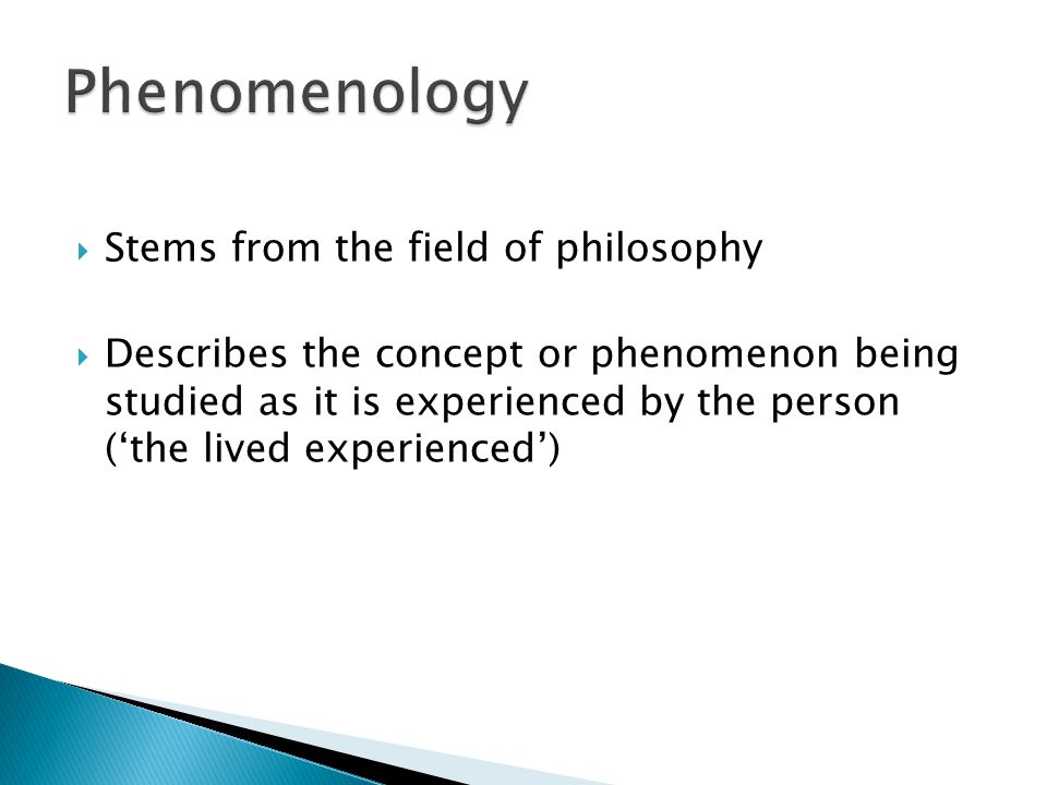  Stems from the field of philosophy  Describes the concept or phenomenon being studied as it is experienced by the person (‘the lived experienced’)