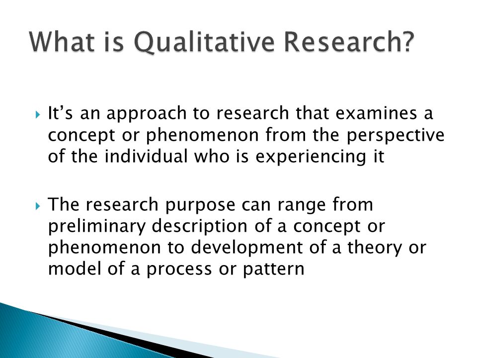  It’s an approach to research that examines a concept or phenomenon from the perspective of the individual who is experiencing it  The research purpose can range from preliminary description of a concept or phenomenon to development of a theory or model of a process or pattern