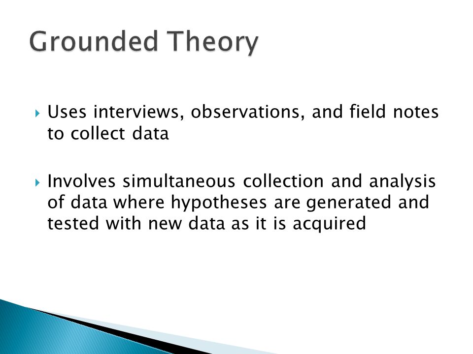  Uses interviews, observations, and field notes to collect data  Involves simultaneous collection and analysis of data where hypotheses are generated and tested with new data as it is acquired