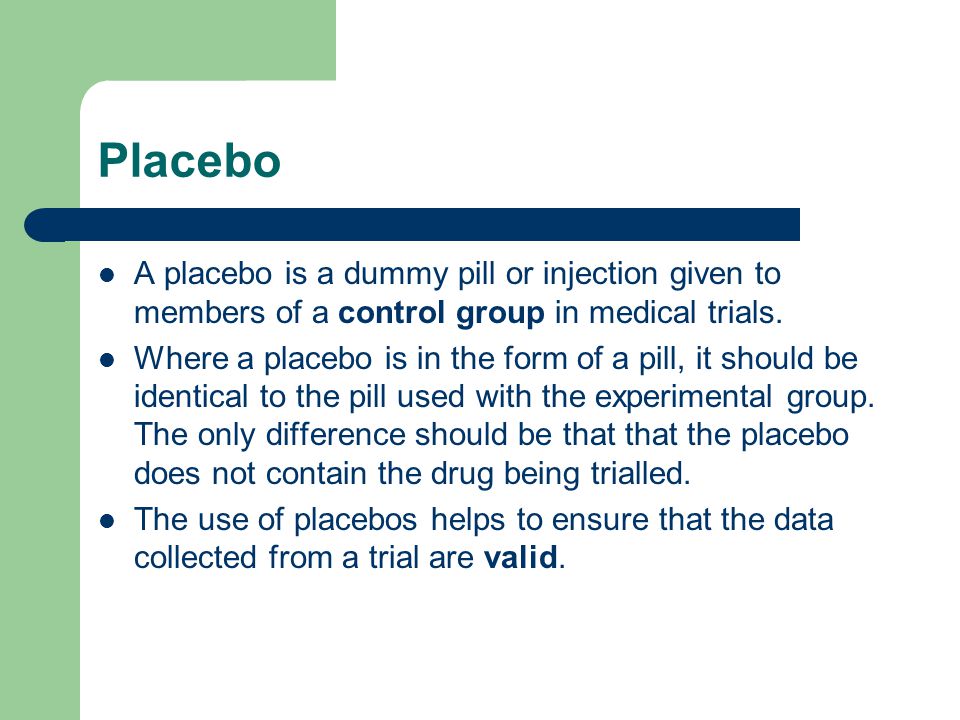 Placebo A placebo is a dummy pill or injection given to members of a control group in medical trials.
