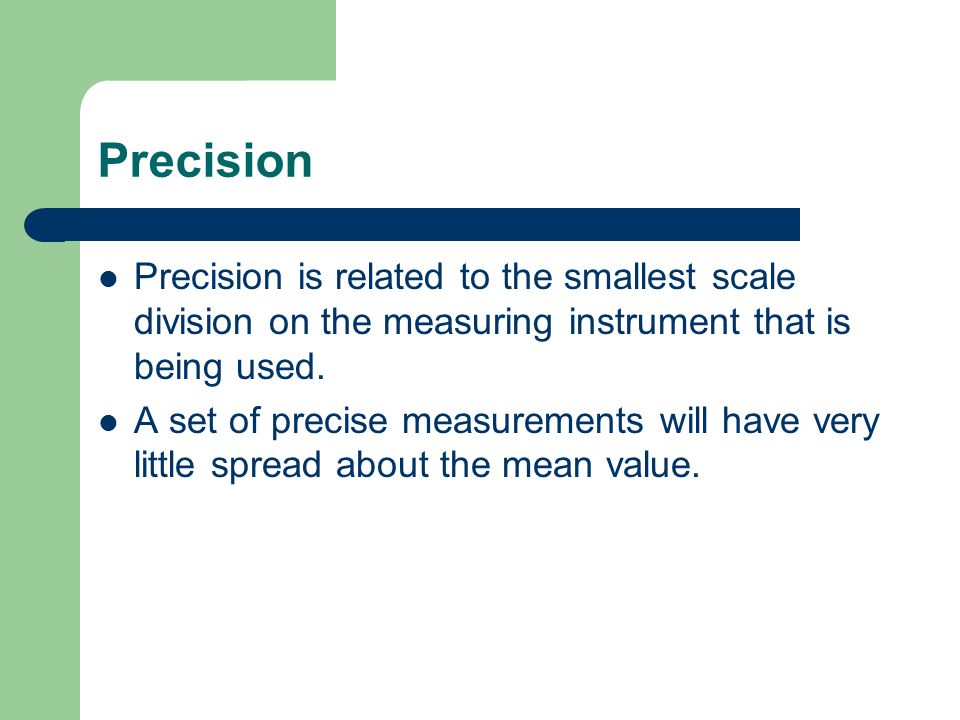 Precision Precision is related to the smallest scale division on the measuring instrument that is being used.