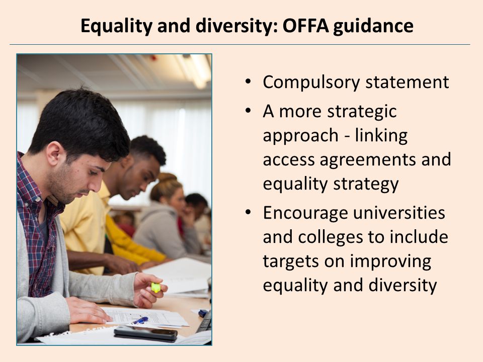 Equality and diversity: OFFA guidance Compulsory statement A more strategic approach - linking access agreements and equality strategy Encourage universities and colleges to include targets on improving equality and diversity