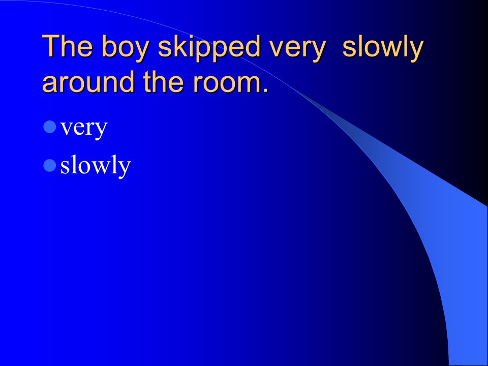 The boy skipped very slowly around the room. very slowly