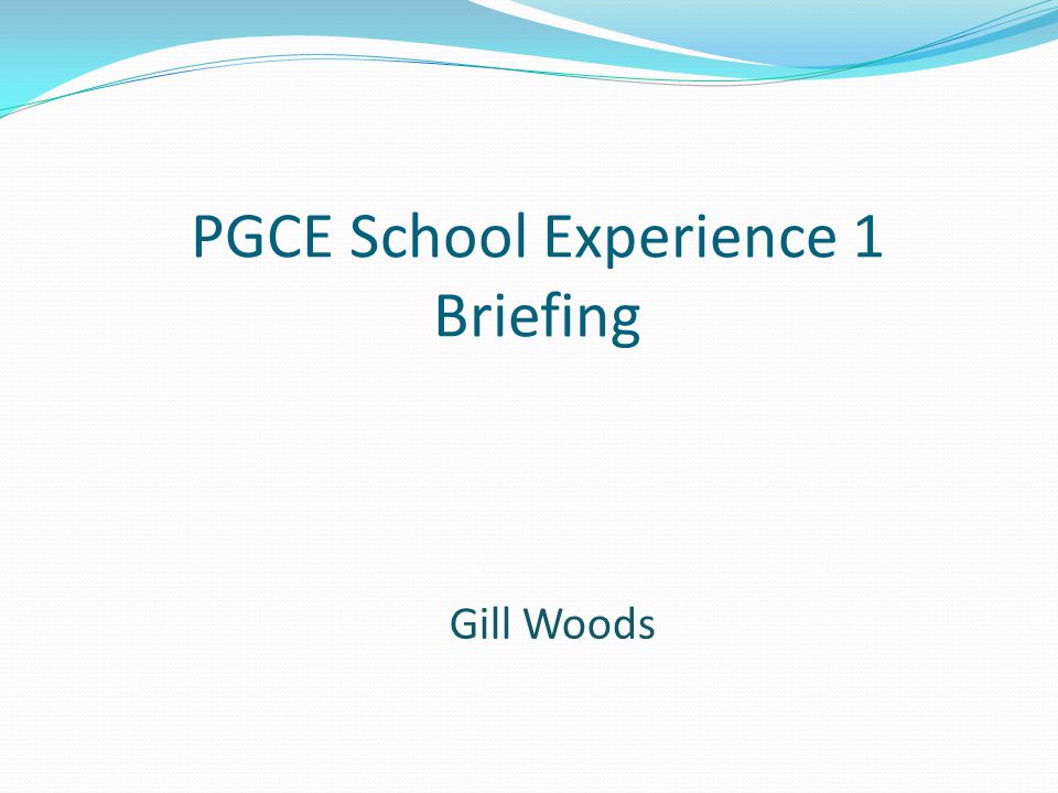 PGCE School Experience 1 Briefing Gill Woods