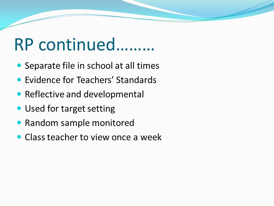 RP continued……… Separate file in school at all times Evidence for Teachers’ Standards Reflective and developmental Used for target setting Random sample monitored Class teacher to view once a week