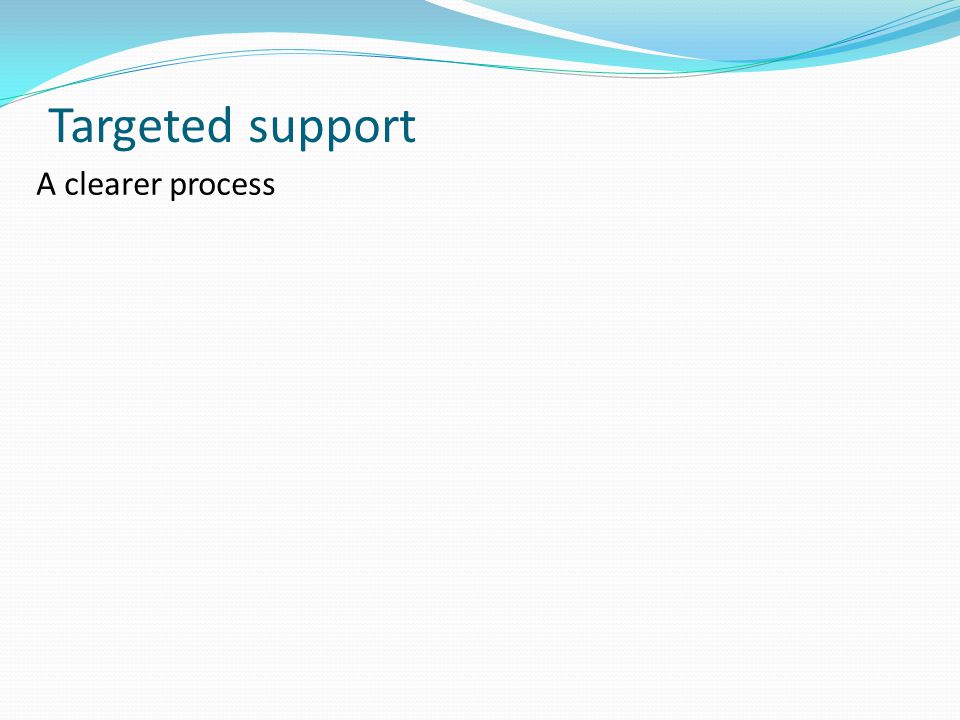 Targeted support A clearer process