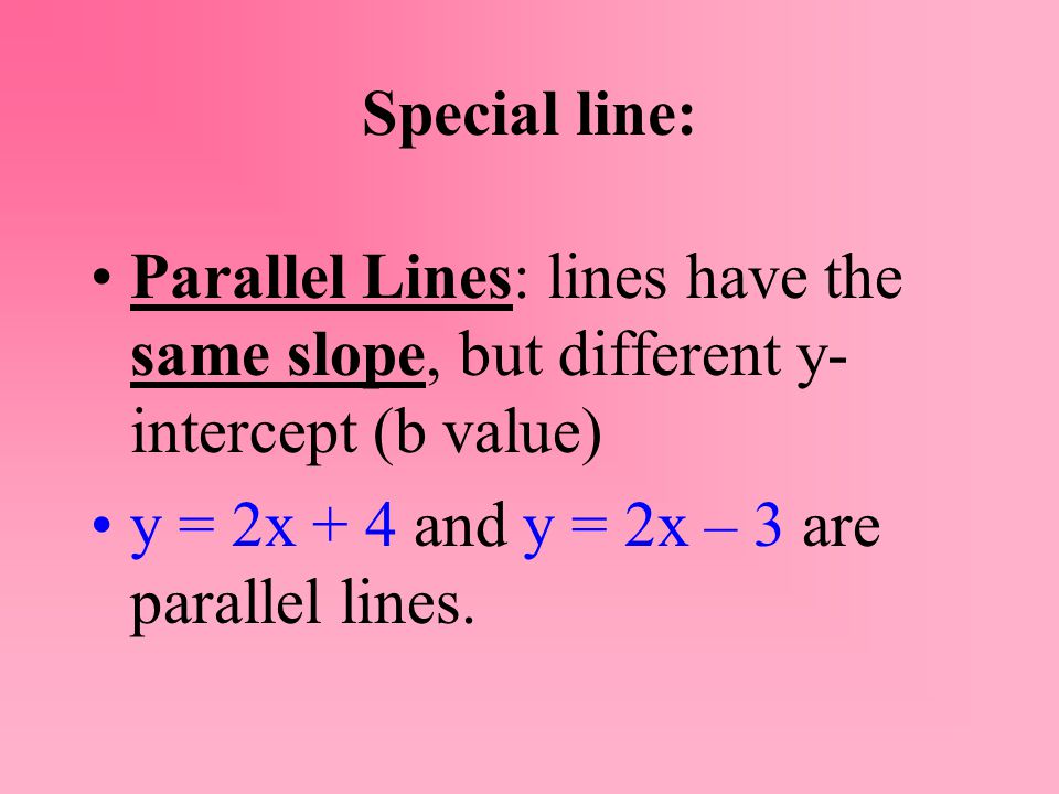 Special line: Parallel Lines: lines have the same slope, but different y- intercept (b value) y = 2x + 4 and y = 2x – 3 are parallel lines.