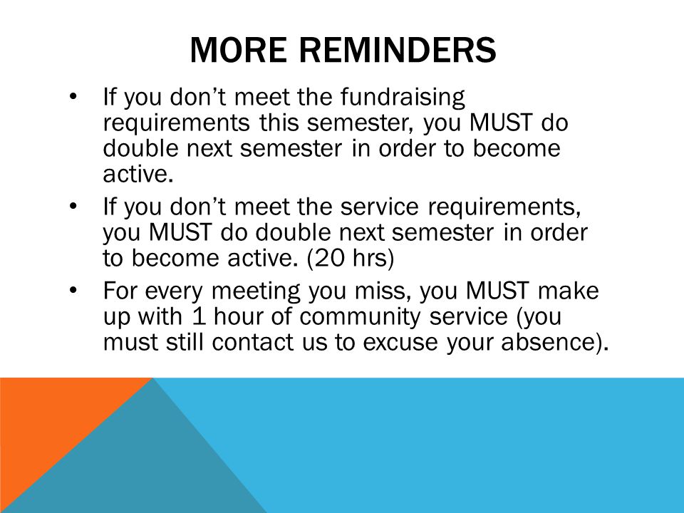 MORE REMINDERS If you don’t meet the fundraising requirements this semester, you MUST do double next semester in order to become active.