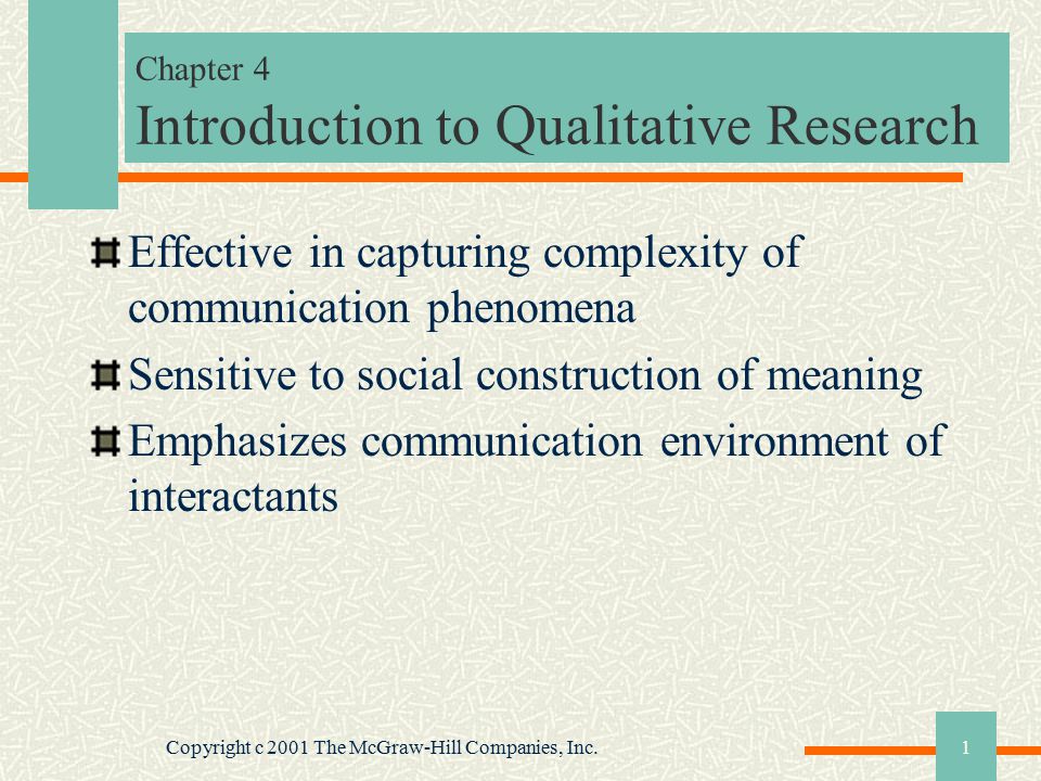 Copyright c 2001 The McGraw-Hill Companies, Inc.1 Chapter 4 Introduction to Qualitative Research Effective in capturing complexity of communication phenomena Sensitive to social construction of meaning Emphasizes communication environment of interactants