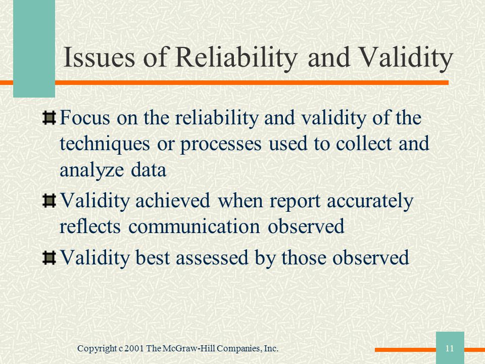 Copyright c 2001 The McGraw-Hill Companies, Inc.11 Issues of Reliability and Validity Focus on the reliability and validity of the techniques or processes used to collect and analyze data Validity achieved when report accurately reflects communication observed Validity best assessed by those observed
