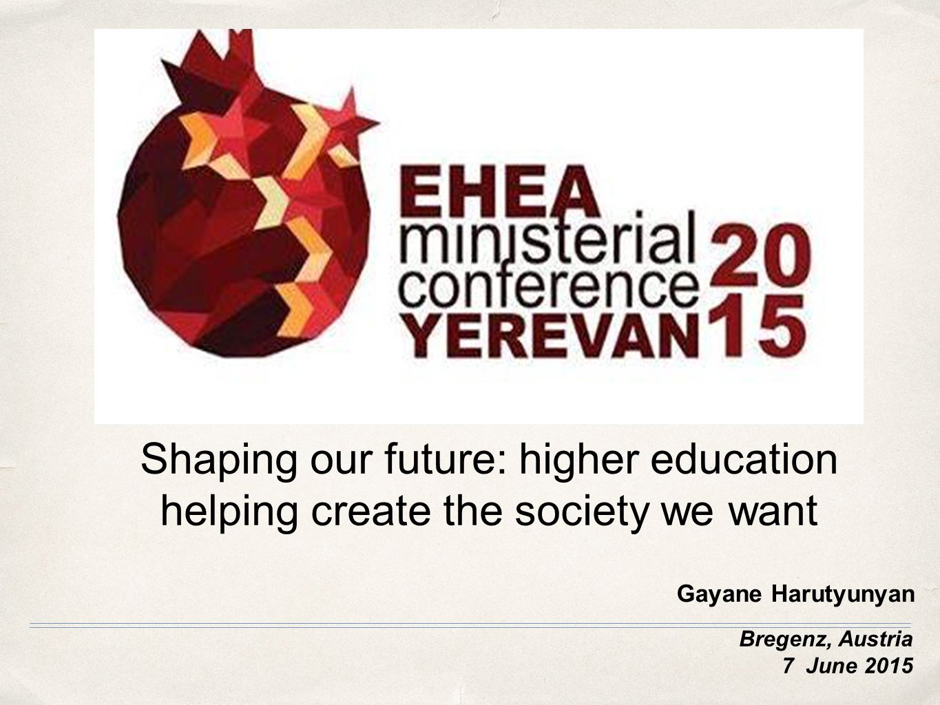 Bregenz, Austria 7 June 2015 Shaping our future: higher education helping create the society we want Gayane Harutyunyan