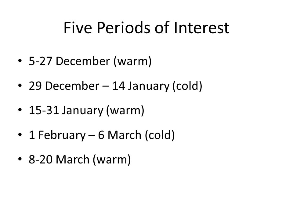 Five Periods of Interest 5-27 December (warm) 29 December – 14 January (cold) January (warm) 1 February – 6 March (cold) 8-20 March (warm)