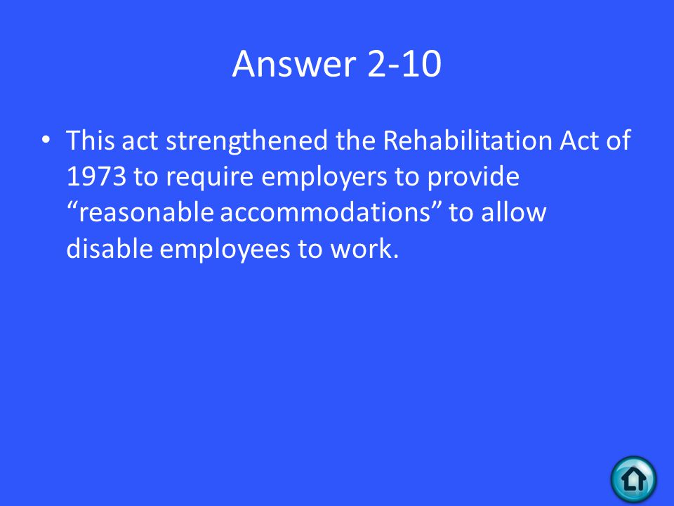 Answer 2-10 This act strengthened the Rehabilitation Act of 1973 to require employers to provide reasonable accommodations to allow disable employees to work.