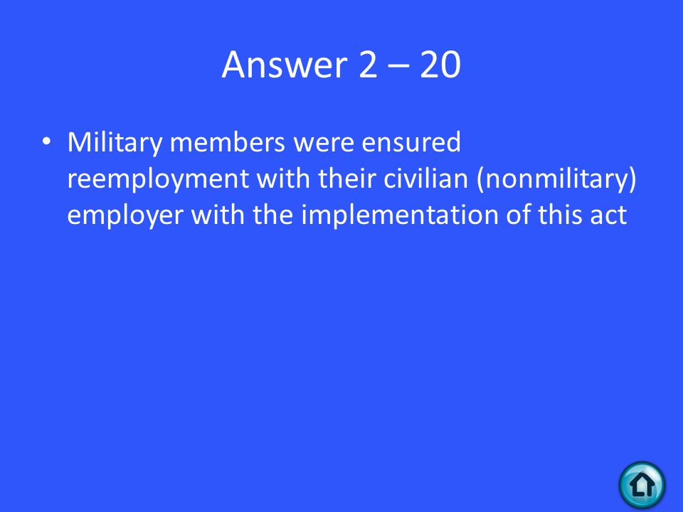 Answer 2 – 20 Military members were ensured reemployment with their civilian (nonmilitary) employer with the implementation of this act