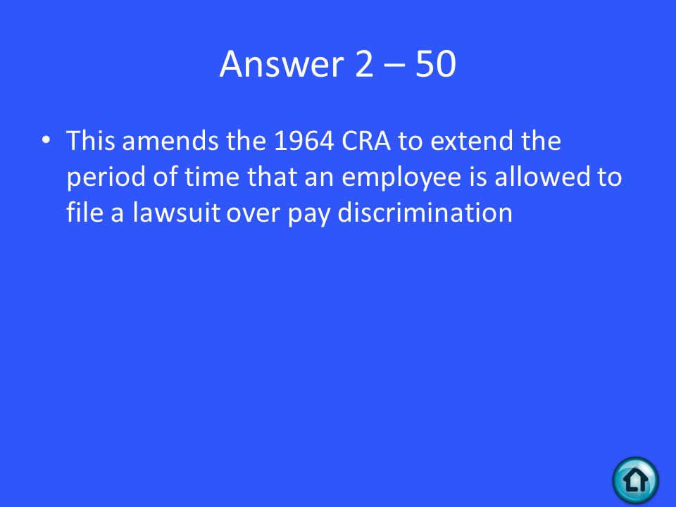 Answer 2 – 50 This amends the 1964 CRA to extend the period of time that an employee is allowed to file a lawsuit over pay discrimination