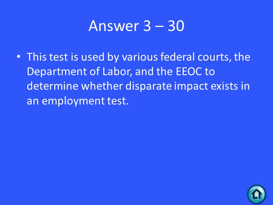Answer 3 – 30 This test is used by various federal courts, the Department of Labor, and the EEOC to determine whether disparate impact exists in an employment test.