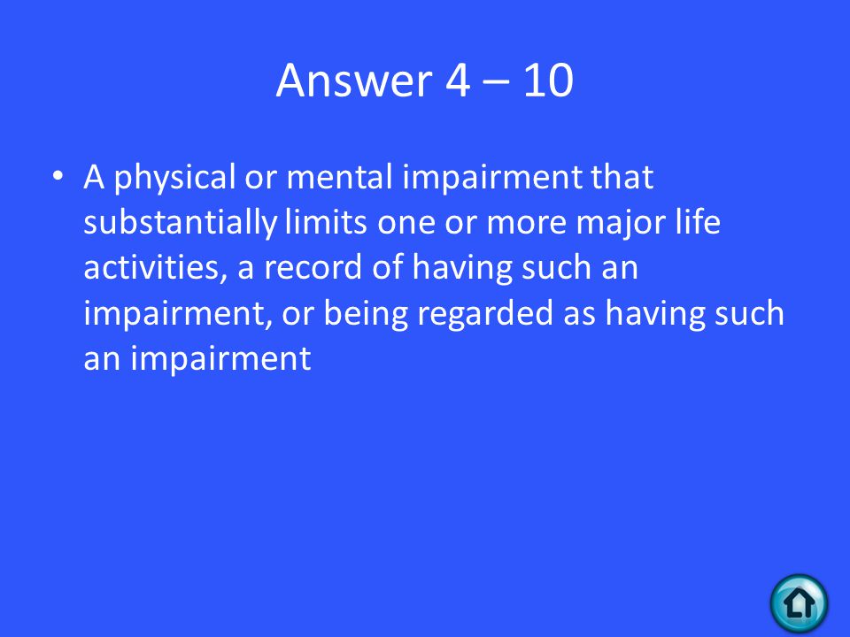 Answer 4 – 10 A physical or mental impairment that substantially limits one or more major life activities, a record of having such an impairment, or being regarded as having such an impairment