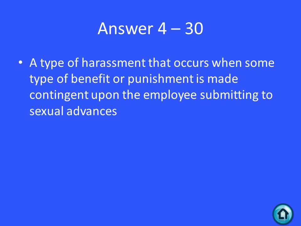 Answer 4 – 30 A type of harassment that occurs when some type of benefit or punishment is made contingent upon the employee submitting to sexual advances