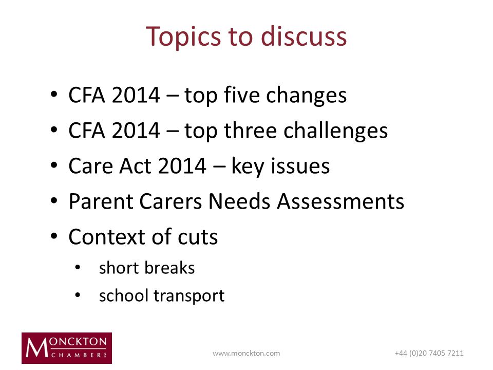 CFA 2014 – top five changes CFA 2014 – top three challenges Care Act 2014 – key issues Parent Carers Needs Assessments Context of cuts short breaks school transport Topics to discuss   (0)