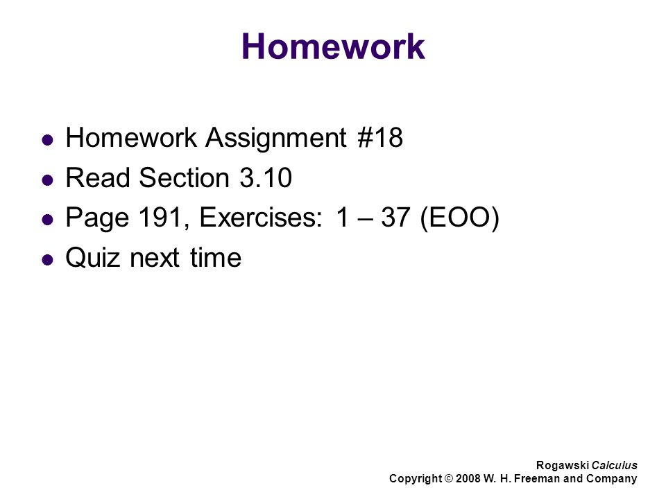 Homework Homework Assignment #18 Read Section 3.10 Page 191, Exercises: 1 – 37 (EOO) Quiz next time Rogawski Calculus Copyright © 2008 W.
