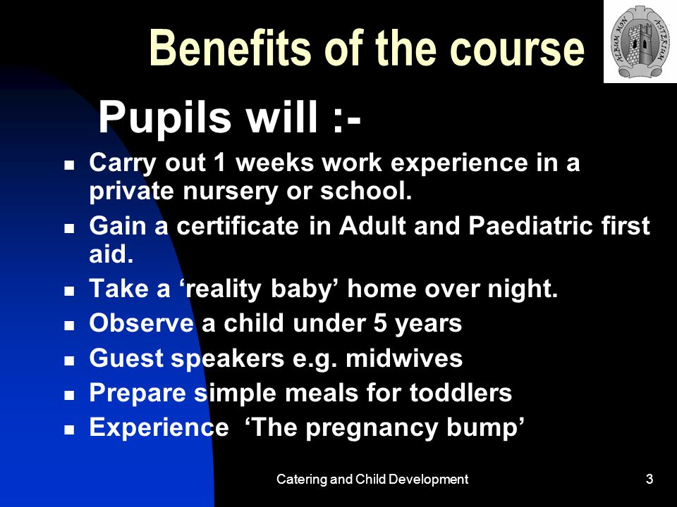 Catering and Child Development3 Benefits of the course Pupils will :- Carry out 1 weeks work experience in a private nursery or school.