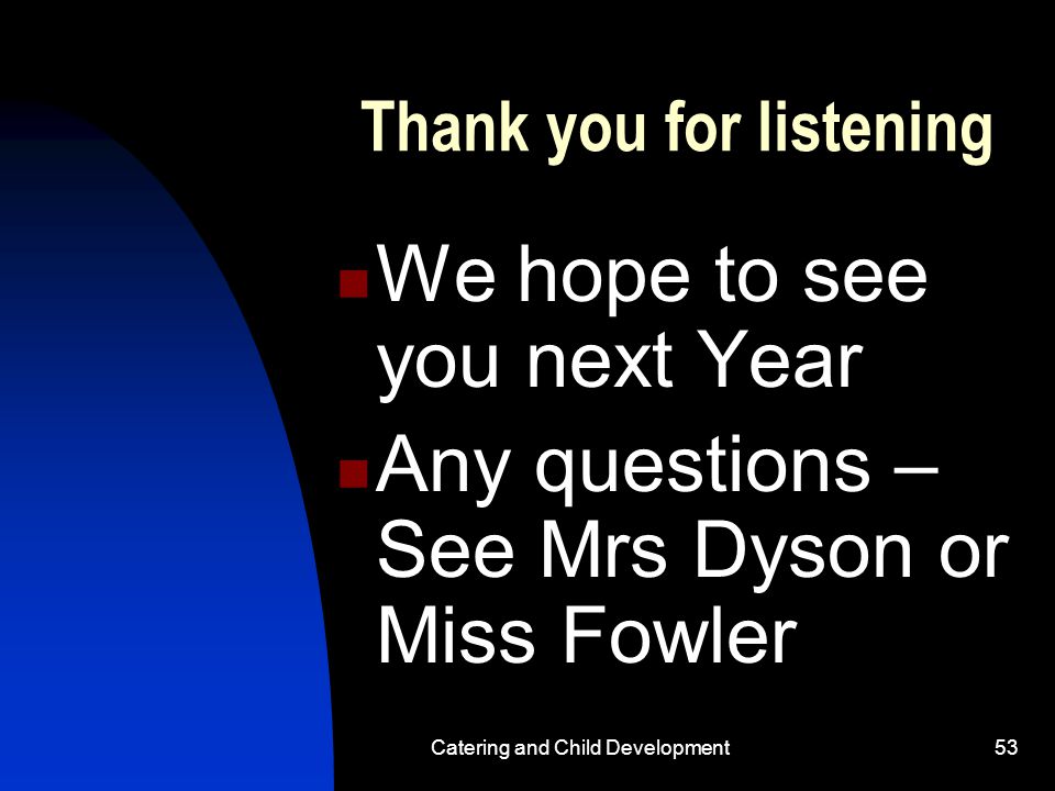 Catering and Child Development53 Thank you for listening We hope to see you next Year Any questions – See Mrs Dyson or Miss Fowler