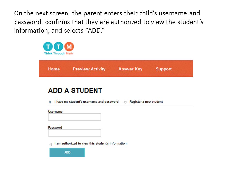 On the next screen, the parent enters their child’s username and password, confirms that they are authorized to view the student’s information, and selects ADD.
