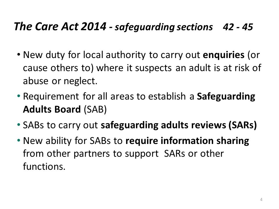 The Care Act safeguarding sections New duty for local authority to carry out enquiries (or cause others to) where it suspects an adult is at risk of abuse or neglect.