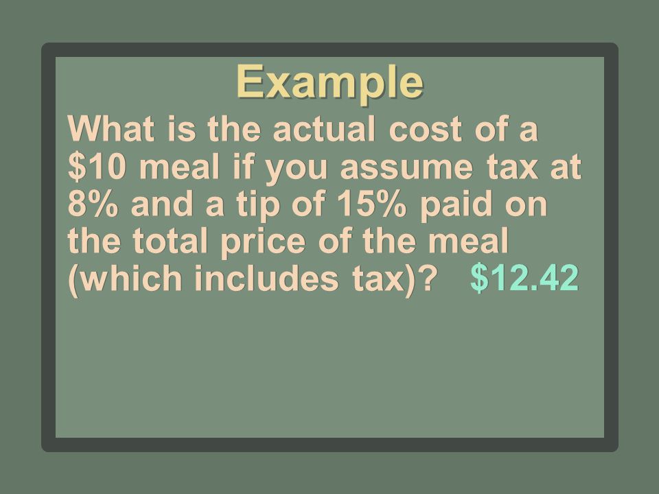 What is the actual cost of a $10 meal if you assume tax at 8% and a tip of 15% paid on the total price of the meal (which includes tax).