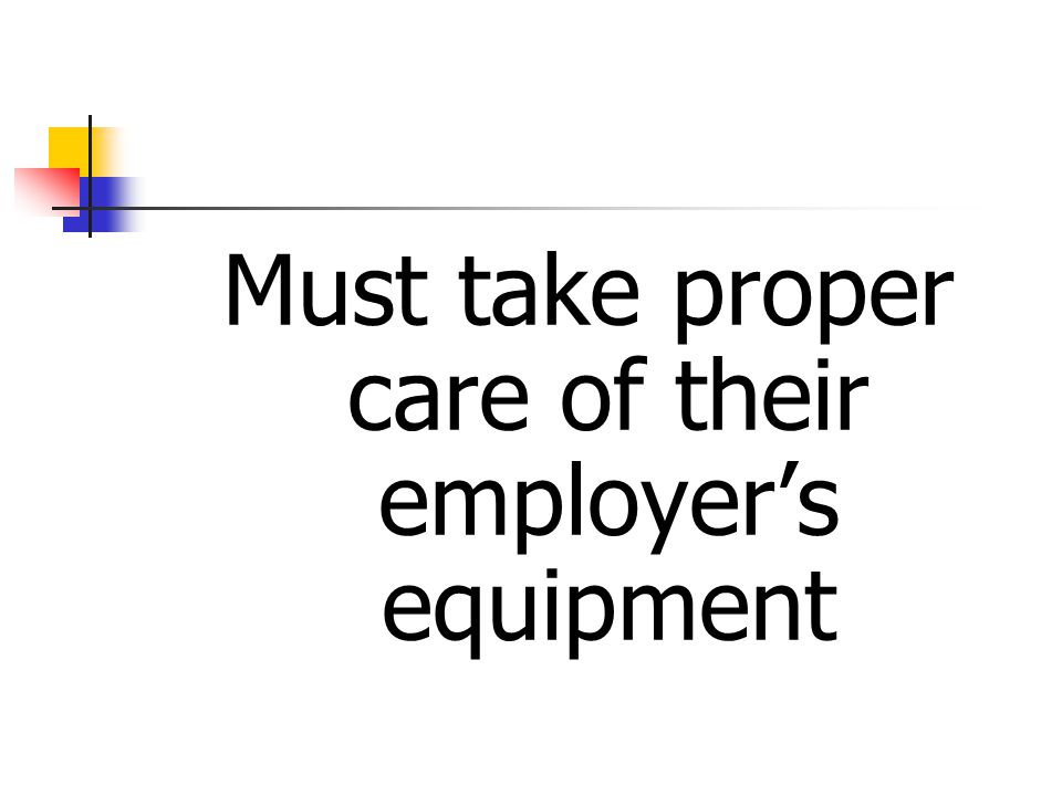 Must take proper care of their employer’s equipment