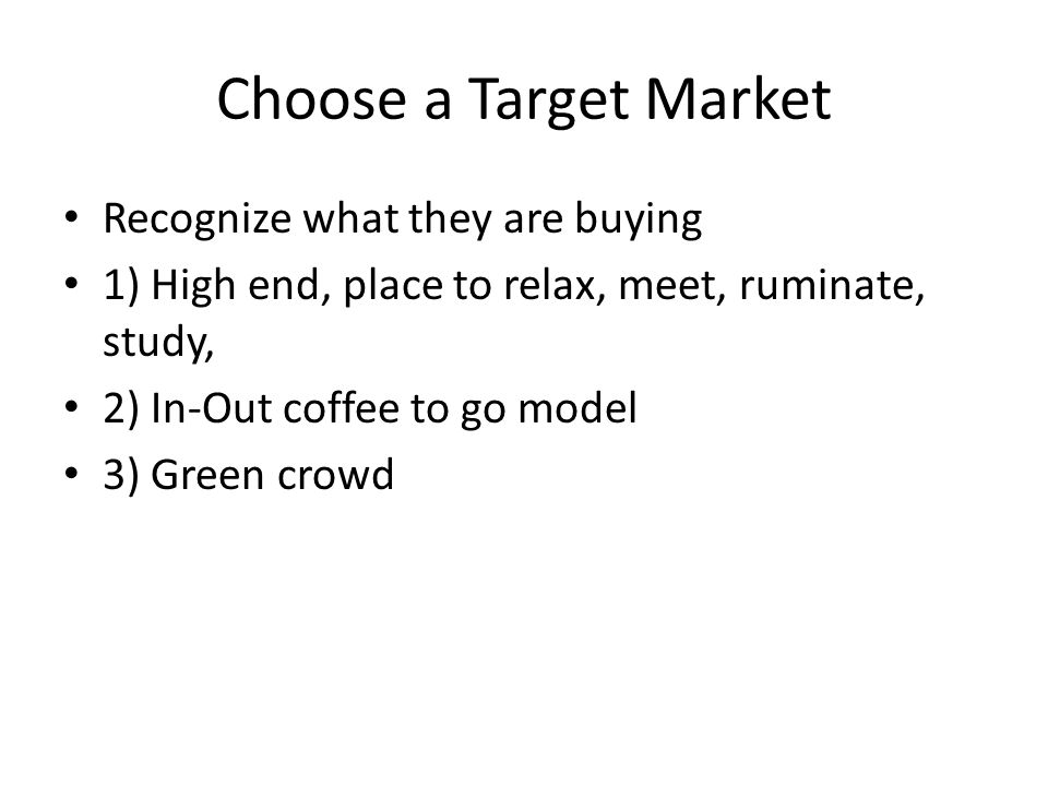 Choose a Target Market Recognize what they are buying 1) High end, place to relax, meet, ruminate, study, 2) In-Out coffee to go model 3) Green crowd
