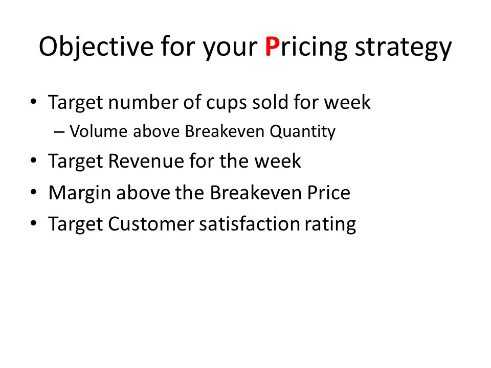 Objective for your Pricing strategy Target number of cups sold for week – Volume above Breakeven Quantity Target Revenue for the week Margin above the Breakeven Price Target Customer satisfaction rating
