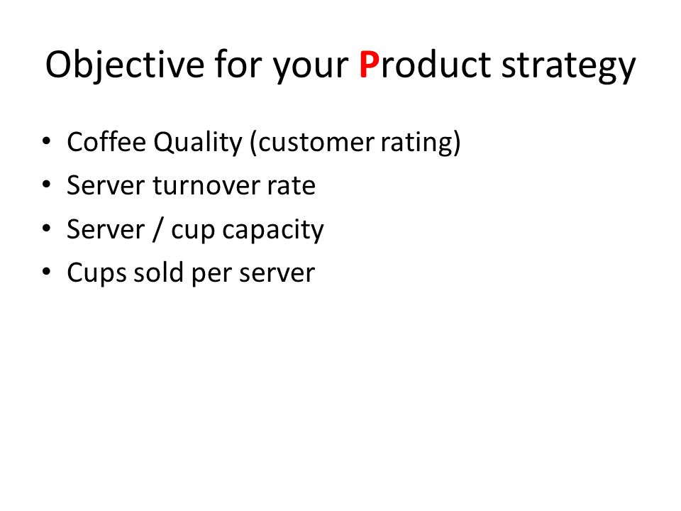 Objective for your Product strategy Coffee Quality (customer rating) Server turnover rate Server / cup capacity Cups sold per server