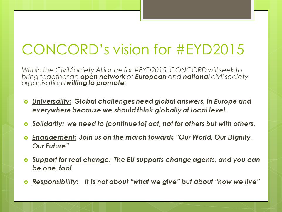 CONCORD’s vision for #EYD2015 Within the Civil Society Alliance for #EYD2015, CONCORD will seek to bring together an open network of European and national civil society organisations willing to promote :  Universality: Global challenges need global answers, in Europe and everywhere because we should think globally at local level.