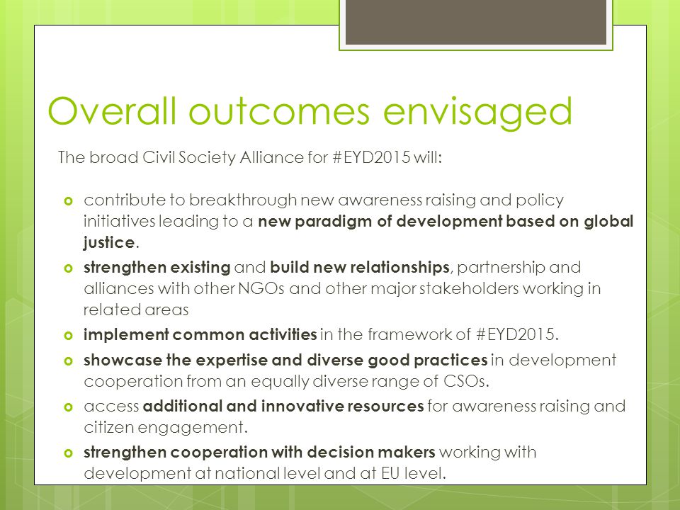 Overall outcomes envisaged The broad Civil Society Alliance for #EYD2015 will:  contribute to breakthrough new awareness raising and policy initiatives leading to a new paradigm of development based on global justice.
