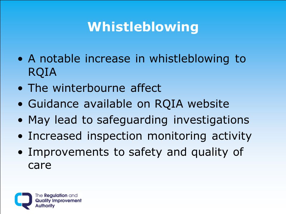 Whistleblowing A notable increase in whistleblowing to RQIA The winterbourne affect Guidance available on RQIA website May lead to safeguarding investigations Increased inspection monitoring activity Improvements to safety and quality of care