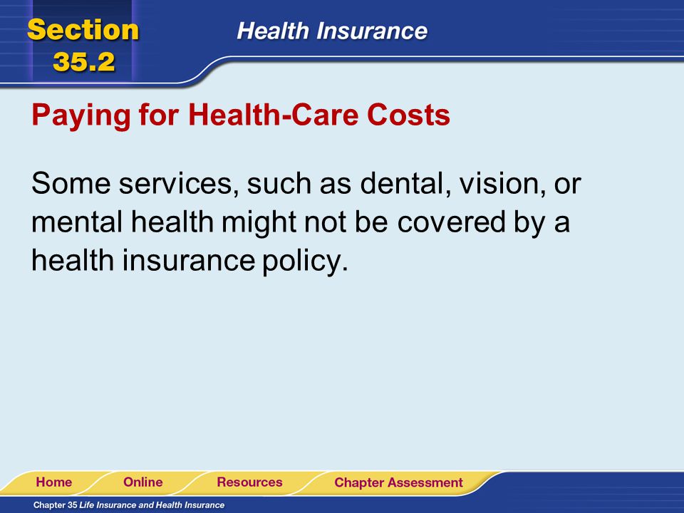 Paying for Health-Care Costs Some services, such as dental, vision, or mental health might not be covered by a health insurance policy.