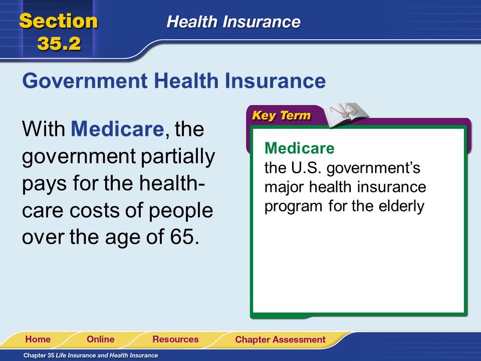Government Health Insurance With Medicare, the government partially pays for the health- care costs of people over the age of 65.