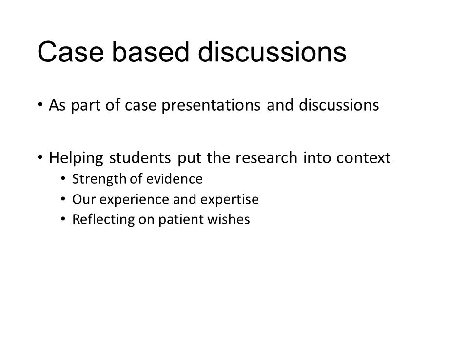 Case based discussions As part of case presentations and discussions Helping students put the research into context Strength of evidence Our experience and expertise Reflecting on patient wishes
