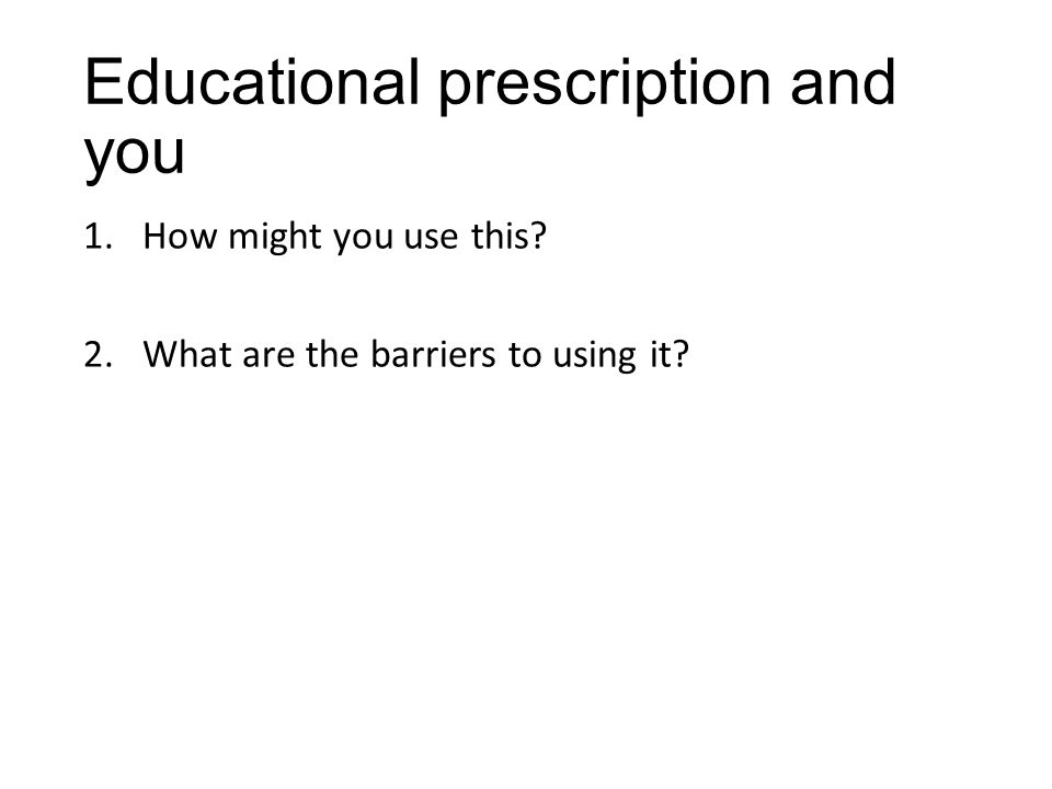 Educational prescription and you 1.How might you use this 2.What are the barriers to using it
