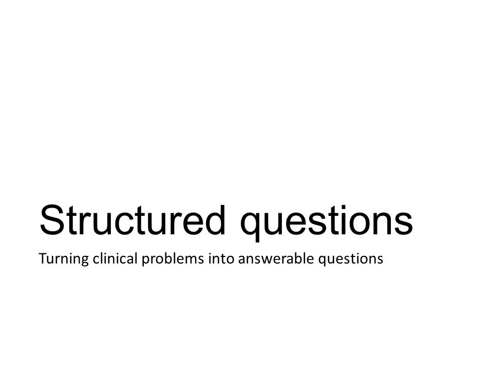 Structured questions Turning clinical problems into answerable questions