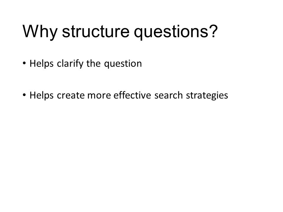 Why structure questions Helps clarify the question Helps create more effective search strategies