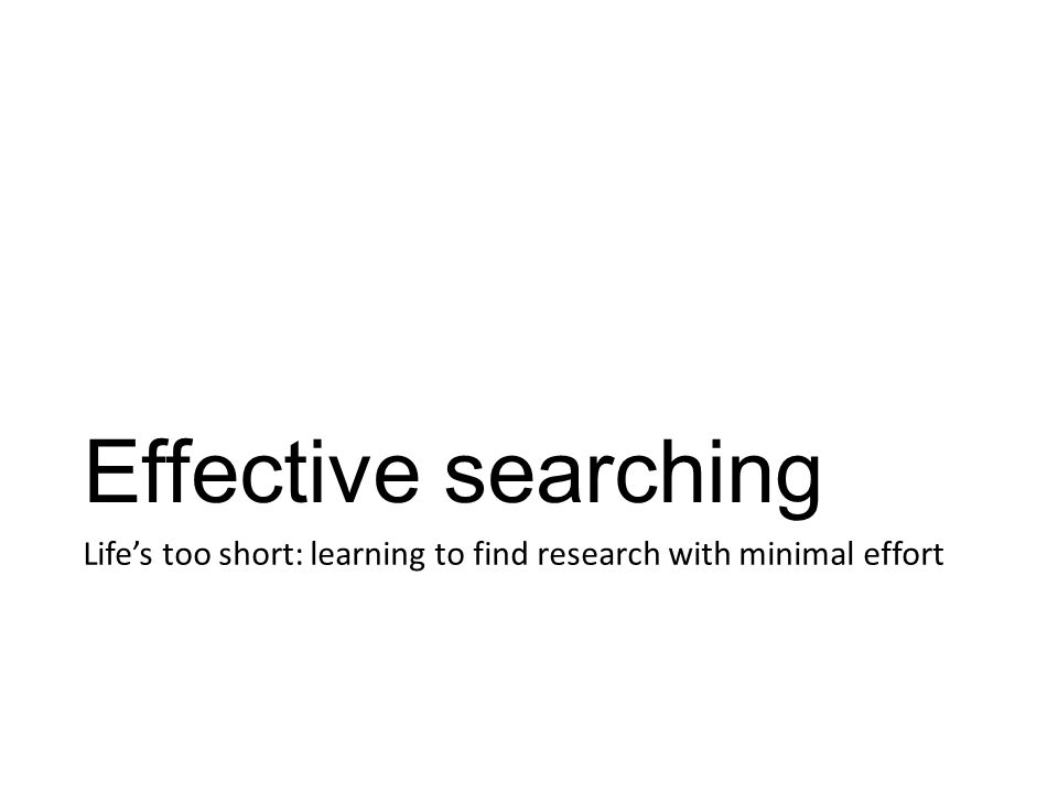 Effective searching Life’s too short: learning to find research with minimal effort