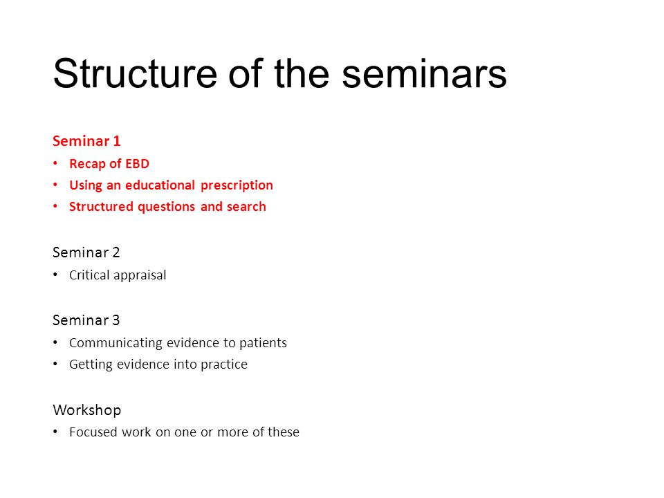Structure of the seminars Seminar 1 Recap of EBD Using an educational prescription Structured questions and search Seminar 2 Critical appraisal Seminar 3 Communicating evidence to patients Getting evidence into practice Workshop Focused work on one or more of these