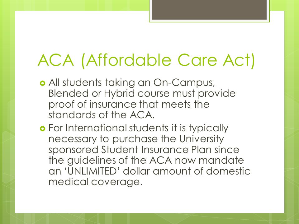ACA (Affordable Care Act)  All students taking an On-Campus, Blended or Hybrid course must provide proof of insurance that meets the standards of the ACA.